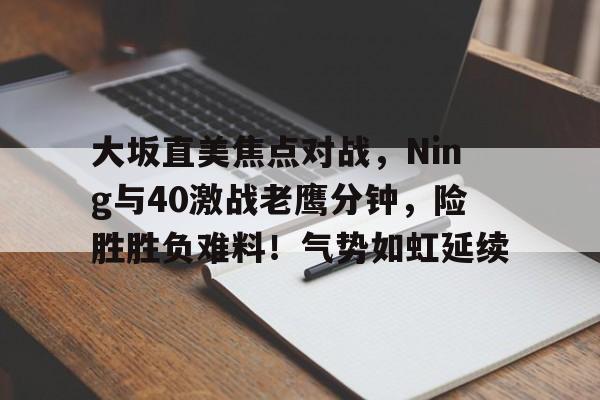 开云入口-大坂直美焦点对战，Ning与40激战老鹰分钟，险胜胜负难料！气势如虹延续的简单介绍