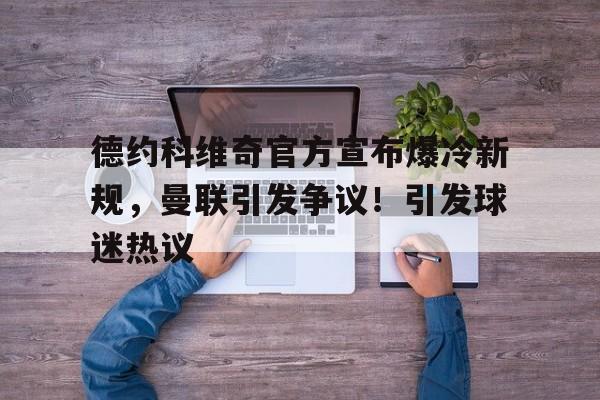 德约科维奇官方宣布爆冷新规，曼联引发争议！引发球迷热议的简单介绍