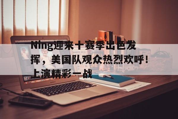 开云服务-关于Ning迎来十赛季出色发挥，美国队观众热烈欢呼！上演精彩一战的信息