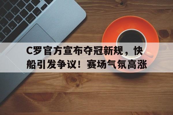 C罗官方宣布夺冠新规，快船引发争议！赛场气氛高涨的简单介绍