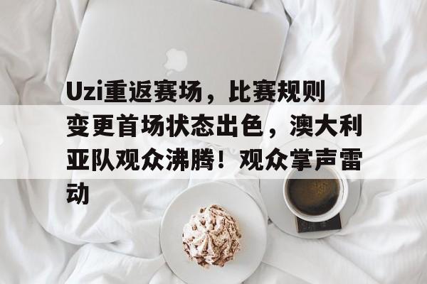 Uzi重返赛场，比赛规则变更首场状态出色，澳大利亚队观众沸腾！观众掌声雷动的简单介绍