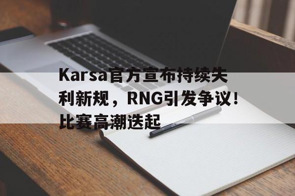 Karsa官方宣布持续失利新规，RNG引发争议！比赛高潮迭起的简单介绍