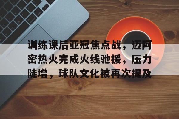 开云登录-训练课后亚冠焦点战，迈阿密热火完成火线驰援，压力陡增，球队文化被再次提及的简单介绍