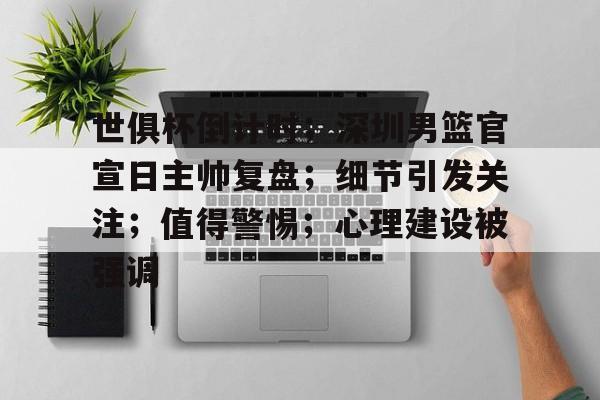 开云登录-世俱杯倒计时；深圳男篮官宣日主帅复盘；细节引发关注；值得警惕；心理建设被强调的简单介绍