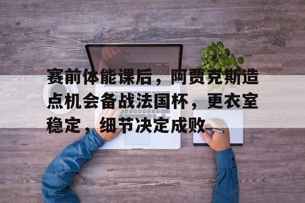 开云官网-赛前体能课后，阿贾克斯造点机会备战法国杯，更衣室稳定，细节决定成败的简单介绍