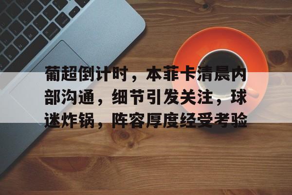 开云网页版-包含葡超倒计时，本菲卡清晨内部沟通，细节引发关注，球迷炸锅，阵容厚度经受考验的词条
