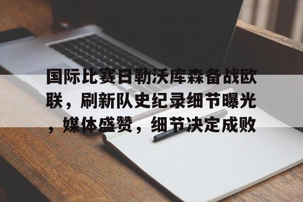 包含国际比赛日勒沃库森备战欧联，刷新队史纪录细节曝光，媒体盛赞，细节决定成败的词条