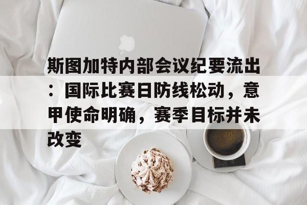 包含斯图加特内部会议纪要流出：国际比赛日防线松动，意甲使命明确，赛季目标并未改变的词条