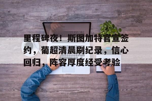 里程碑夜！斯图加特官宣签约，葡超清晨刷纪录，信心回归，阵容厚度经受考验的简单介绍